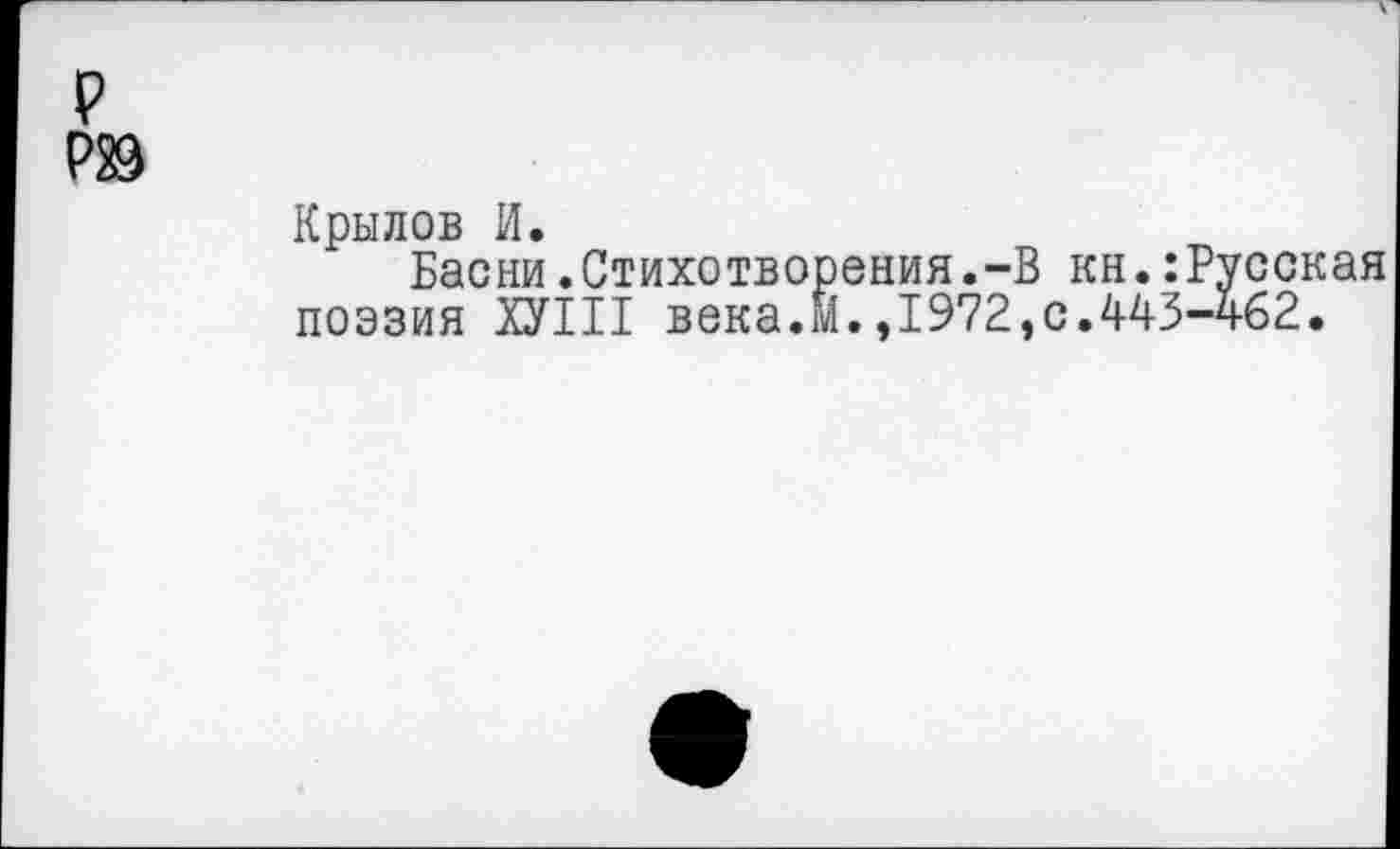 ﻿р р®
Крылов И.
Басни.Стихотворения.-В кн.:Русская поэзия ХУ1П века.М.,1972,0.443-462.